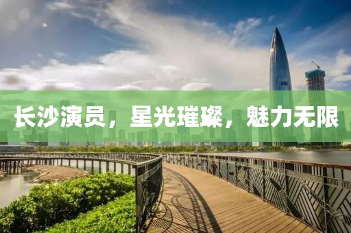 長沙演員，星光璀璨，魅力無限