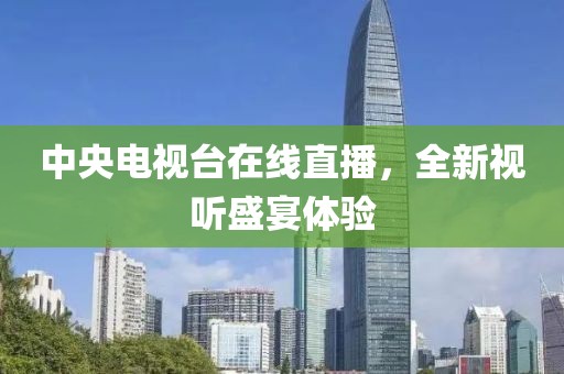 中央電視臺(tái)在線直播，全新視聽盛宴體驗(yàn)