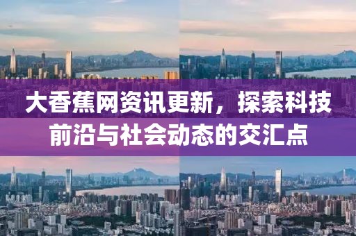 大香蕉網(wǎng)資訊更新，探索科技前沿與社會動態(tài)的交匯點