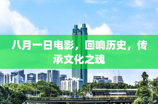 八月一日電影，回響歷史，傳承文化之魂