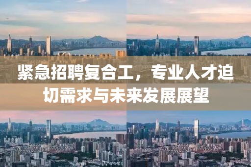 緊急招聘復(fù)合工，專業(yè)人才迫切需求與未來發(fā)展展望