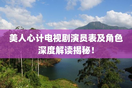 美人心計(jì)電視劇演員表及角色深度解讀揭秘！