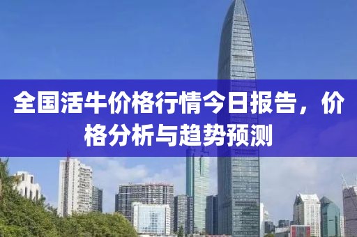 全國活牛價(jià)格行情今日?qǐng)?bào)告，價(jià)格分析與趨勢預(yù)測
