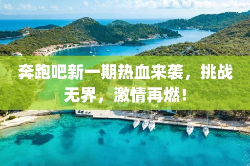 奔跑吧新一期熱血來襲，挑戰(zhàn)無界，激情再燃！