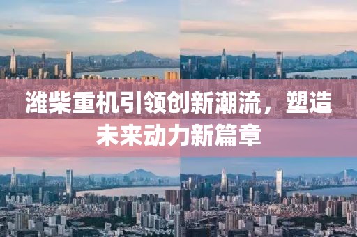濰柴重機(jī)引領(lǐng)創(chuàng)新潮流，塑造未來動(dòng)力新篇章