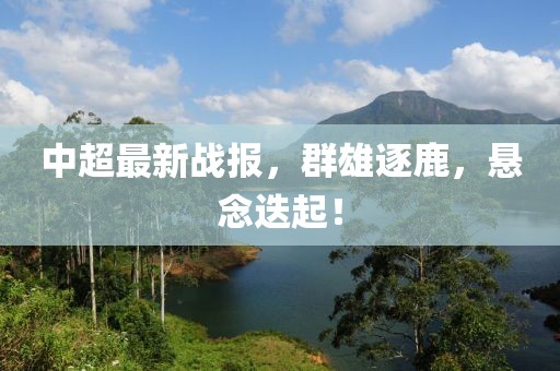 中超最新戰(zhàn)報(bào)，群雄逐鹿，懸念迭起！
