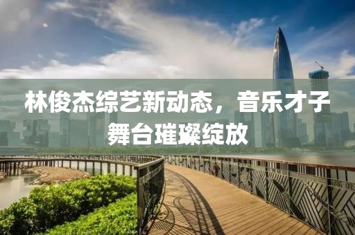 林俊杰綜藝新動(dòng)態(tài)，音樂才子舞臺(tái)璀璨綻放