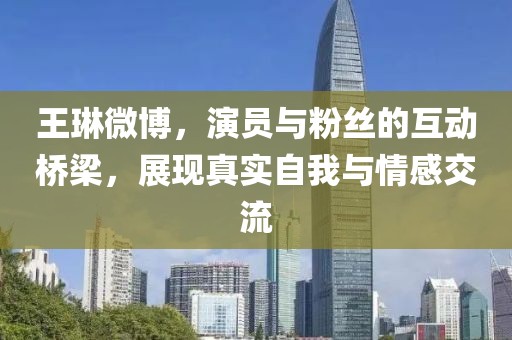 王琳微博，演員與粉絲的互動橋梁，展現(xiàn)真實(shí)自我與情感交流