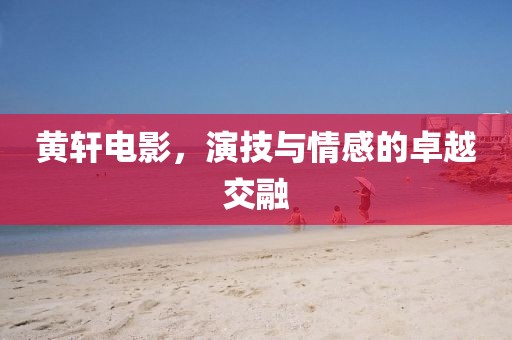 黃軒電影，演技與情感的卓越交融