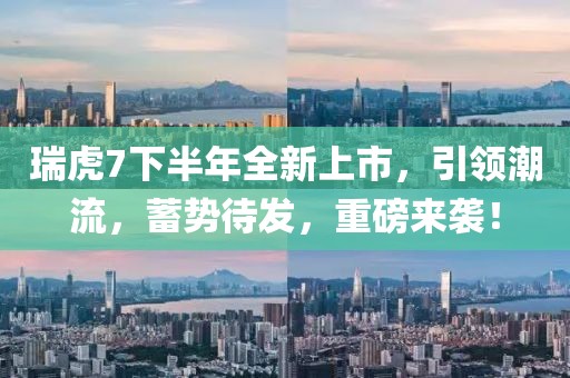 瑞虎7下半年全新上市，引領(lǐng)潮流，蓄勢(shì)待發(fā)，重磅來(lái)襲！
