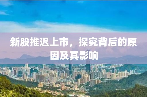 新股推遲上市，探究背后的原因及其影響