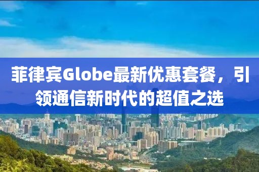 菲律賓Globe最新優(yōu)惠套餐，引領(lǐng)通信新時代的超值之選