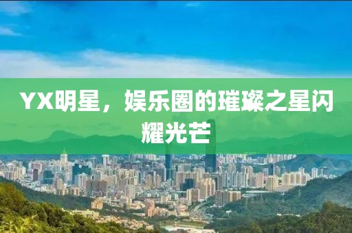 YX明星，娛樂圈的璀璨之星閃耀光芒
