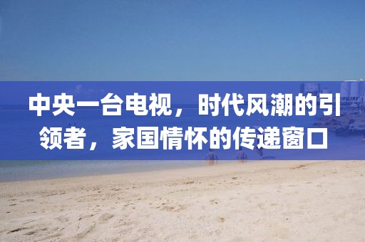 中央一臺(tái)電視，時(shí)代風(fēng)潮的引領(lǐng)者，家國(guó)情懷的傳遞窗口