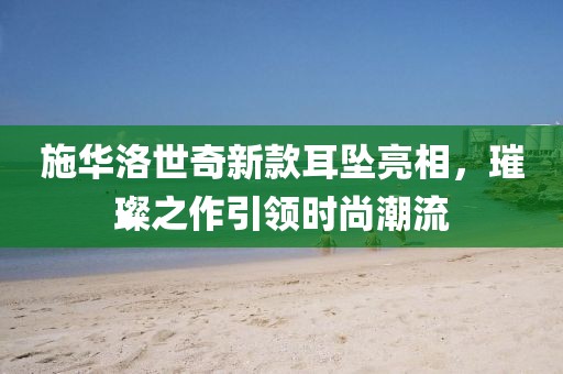 施華洛世奇新款耳墜亮相，璀璨之作引領(lǐng)時尚潮流