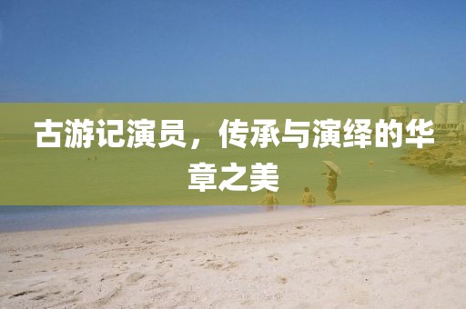 古游記演員，傳承與演繹的華章之美
