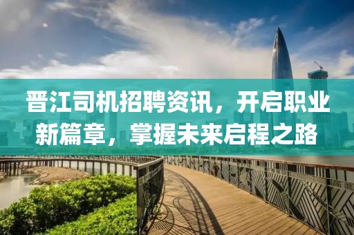 晉江司機(jī)招聘資訊，開啟職業(yè)新篇章，掌握未來啟程之路