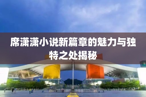 席瀟瀟小說新篇章的魅力與獨特之處揭秘