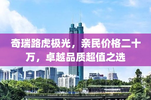 奇瑞路虎極光，親民價(jià)格二十萬，卓越品質(zhì)超值之選