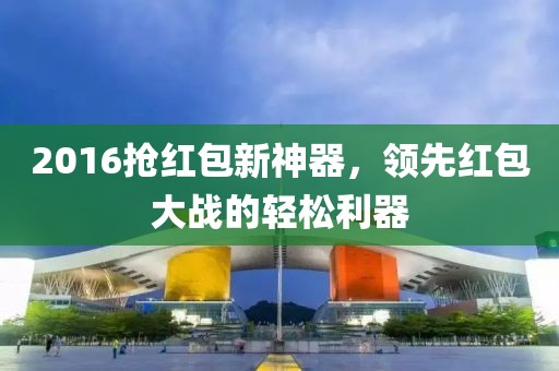 2016搶紅包新神器，領(lǐng)先紅包大戰(zhàn)的輕松利器