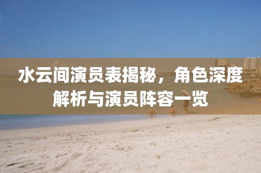 水云間演員表揭秘，角色深度解析與演員陣容一覽