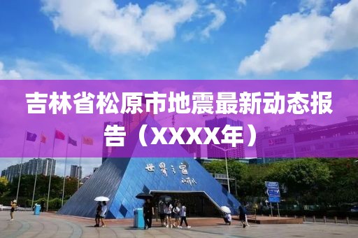 吉林省松原市地震最新動態(tài)報(bào)告（XXXX年）