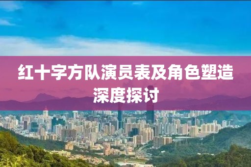 紅十字方隊(duì)演員表及角色塑造深度探討