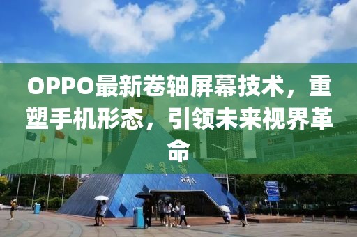 OPPO最新卷軸屏幕技術(shù)，重塑手機(jī)形態(tài)，引領(lǐng)未來視界革命
