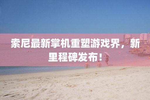 索尼最新掌機(jī)重塑游戲界，新里程碑發(fā)布！