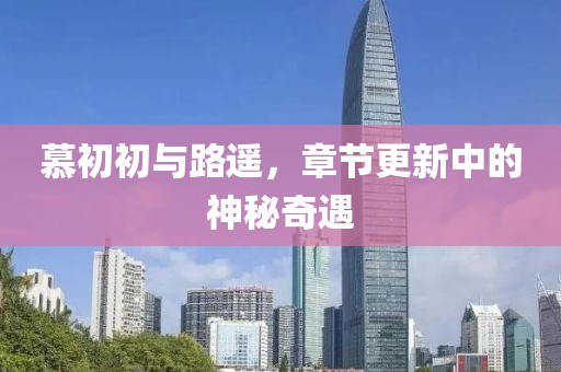 慕初初與路遙，章節(jié)更新中的神秘奇遇