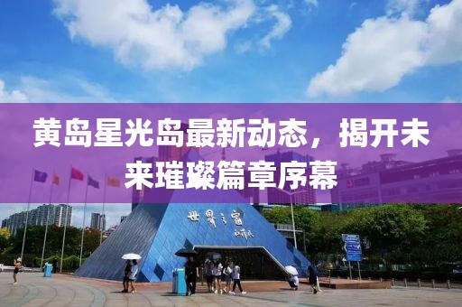 黃島星光島最新動(dòng)態(tài)，揭開未來(lái)璀璨篇章序幕