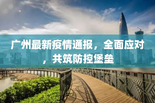 廣州最新疫情通報(bào)，全面應(yīng)對(duì)，共筑防控堡壘