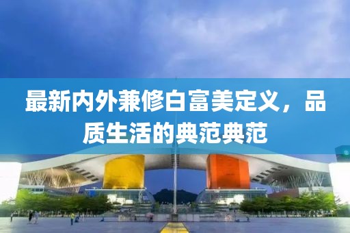 最新內(nèi)外兼修白富美定義，品質(zhì)生活的典范典范