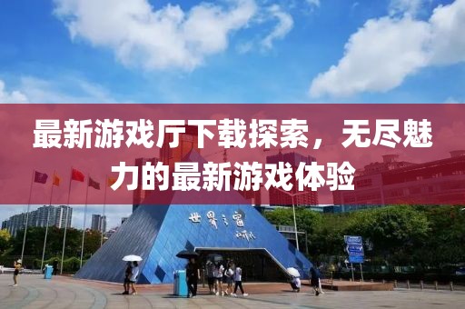 最新游戲廳下載探索，無盡魅力的最新游戲體驗(yàn)