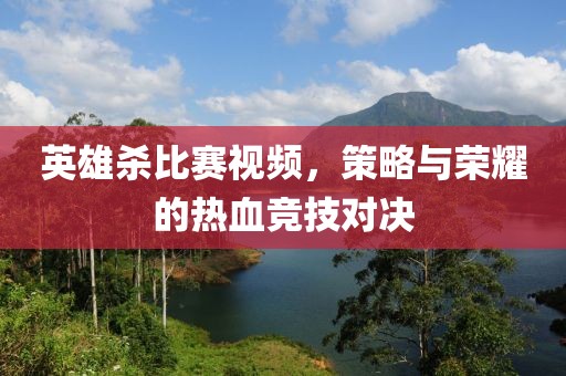 英雄殺比賽視頻，策略與榮耀的熱血競技對決