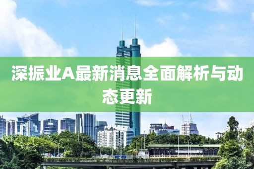 深振業(yè)A最新消息全面解析與動(dòng)態(tài)更新