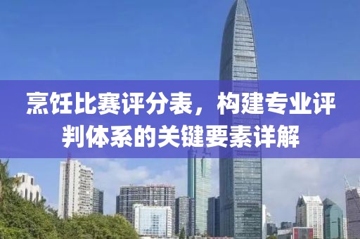 烹飪比賽評分表，構建專業(yè)評判體系的關鍵要素詳解