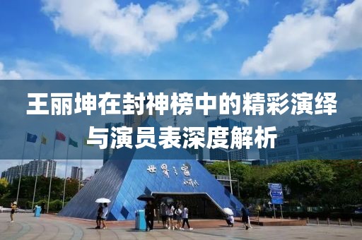 王麗坤在封神榜中的精彩演繹與演員表深度解析