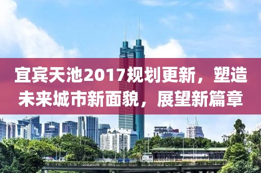 宜賓天池2017規(guī)劃更新，塑造未來城市新面貌，展望新篇章