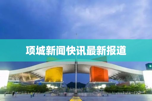 項(xiàng)城新聞快訊最新報(bào)道