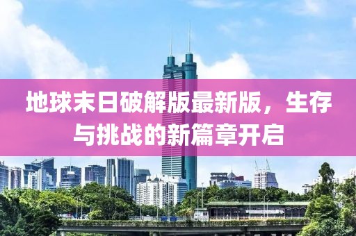 地球末日破解版最新版，生存與挑戰(zhàn)的新篇章開(kāi)啟