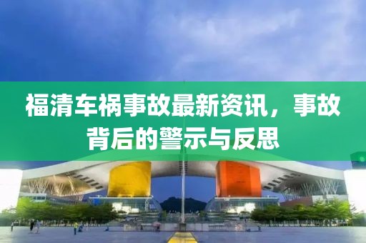 福清車禍?zhǔn)鹿首钚沦Y訊，事故背后的警示與反思