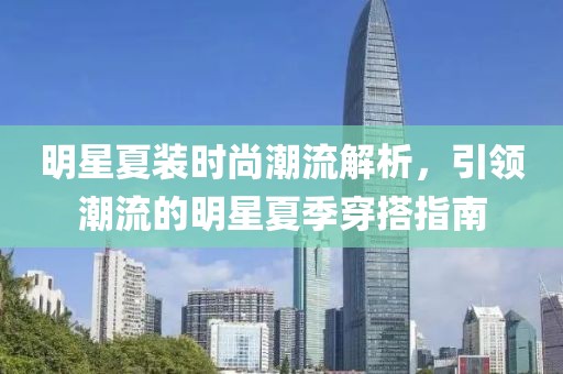 明星夏裝時(shí)尚潮流解析，引領(lǐng)潮流的明星夏季穿搭指南