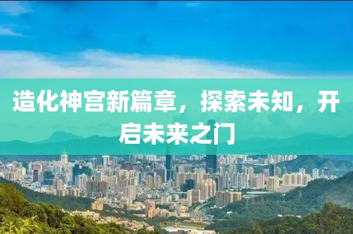 造化神宮新篇章，探索未知，開(kāi)啟未來(lái)之門(mén)