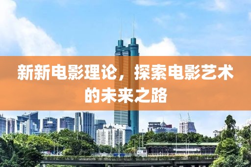 新新電影理論，探索電影藝術(shù)的未來之路