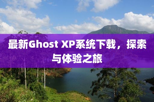 最新Ghost XP系統(tǒng)下載，探索與體驗(yàn)之旅