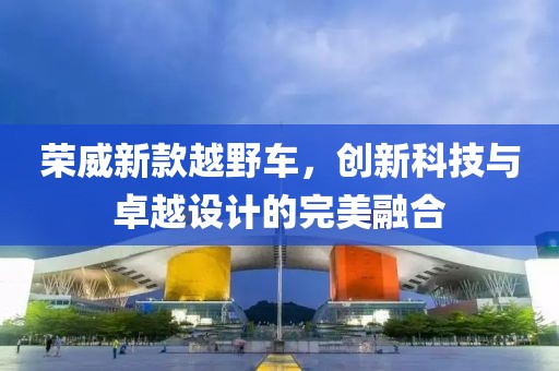 榮威新款越野車，創(chuàng)新科技與卓越設(shè)計(jì)的完美融合