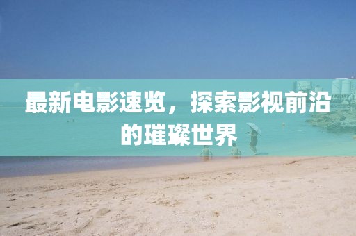 最新電影速覽，探索影視前沿的璀璨世界