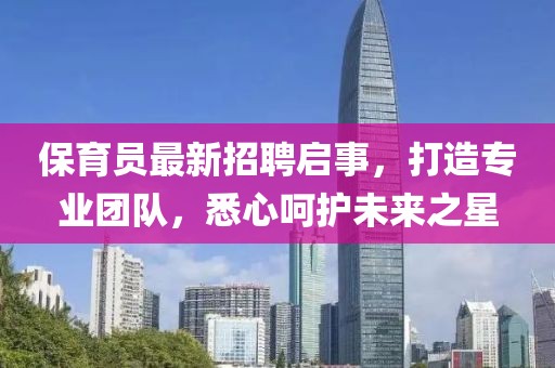保育員最新招聘啟事，打造專業(yè)團(tuán)隊(duì)，悉心呵護(hù)未來之星