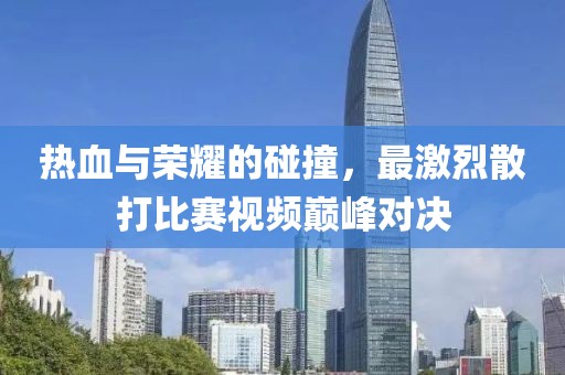熱血與榮耀的碰撞，最激烈散打比賽視頻巔峰對(duì)決